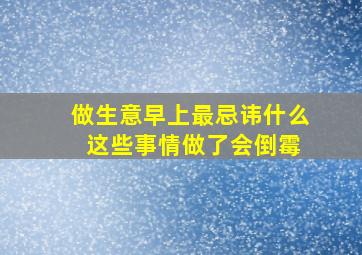 做生意早上最忌讳什么 这些事情做了会倒霉